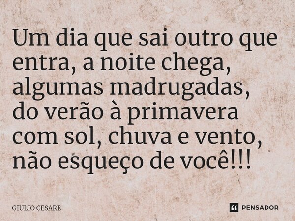 ⁠Um dia que sai outro que entra, a noite chega, algumas madrugadas, do verão à primavera com sol, chuva e vento, não esqueço de você!!!... Frase de Giulio Cesare.