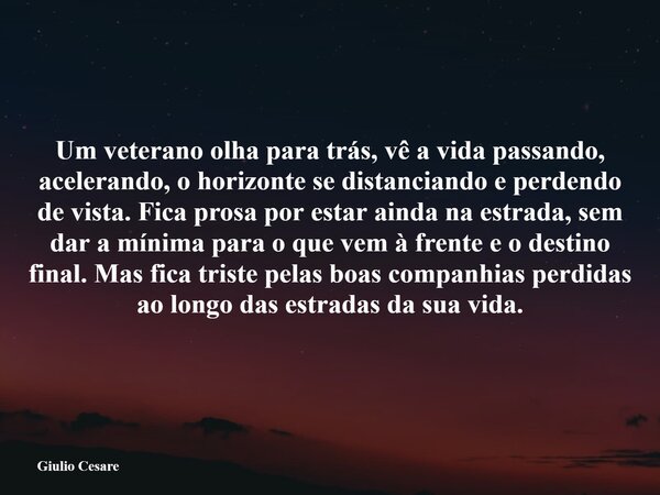 Um veterano olha para trás, vê a vida passando, acelerando, o horizonte se distanciando e perdendo de vista. Fica prosa por estar ainda na estrada, sem dar a mí... Frase de Giulio Cesare.