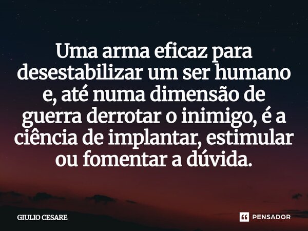 ⁠Uma arma eficaz para desestabilizar um ser humano e, até numa dimensão de guerra derrotar o inimigo, é a ciência de implantar, estimular ou fomentar a dúvida.... Frase de Giulio Cesare.