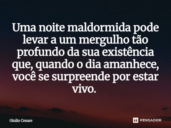 Uma noite maldormida pode levar a um mergulho tão profundo da sua existência que, quando o dia amanhece, você se surpreende por estar vivo. ⁠... Frase de Giulio Cesare.