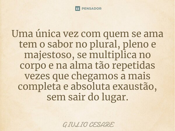 ⁠Uma única vez com quem se ama tem o sabor no plural, pleno e majestoso, se multiplica no corpo e na alma tão repetidas vezes que chegamos a mais completa e abs... Frase de Giulio Cesare.