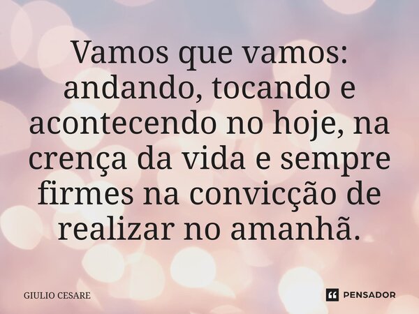 ⁠Vamos que vamos: andando, tocando e acontecendo no hoje, na crença da vida e sempre firmes na convicção de realizar no amanhã.... Frase de Giulio Cesare.