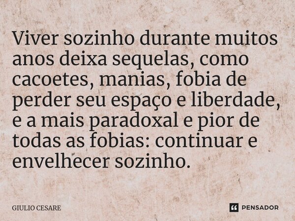 Viver sozinho durante muitos anos deixa sequelas, como cacoetes, manias, fobia de perder seu espaço e liberdade, e a mais paradoxal e pior de todas as fobias: c... Frase de Giulio Cesare.