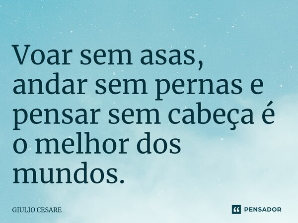 ⁠Voar sem asas, andar sem pernas e pensar sem cabeça é o melhor dos mundos.... Frase de Giulio Cesare.