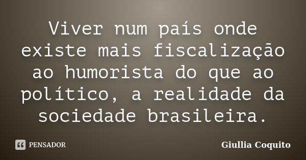 Viver num país onde existe mais fiscalização ao humorista do que ao político, a realidade da sociedade brasileira.... Frase de Giullia Coquito.