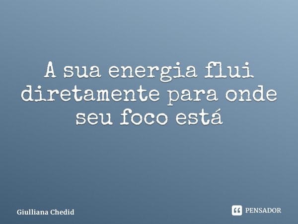 A sua energia flui diretamente para onde seu foco está ⁠... Frase de Giulliana Chedid.