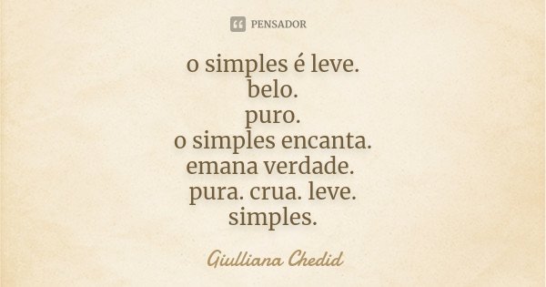 o simples é leve. belo. puro. o simples encanta. emana verdade. pura. crua. leve. simples.... Frase de Giulliana Chedid.