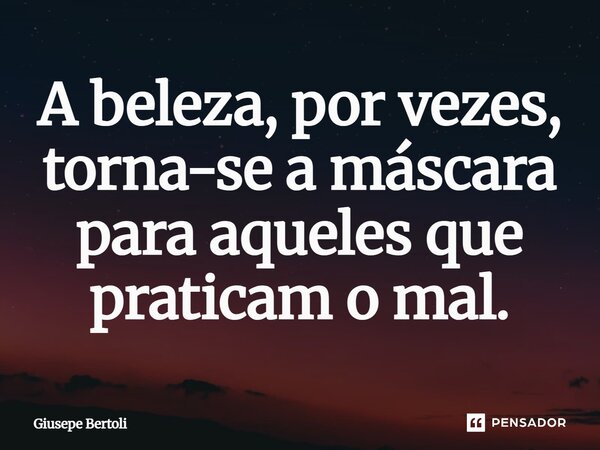 ⁠A beleza, por vezes, torna-se a máscara para aqueles que praticam o mal.... Frase de Giusepe Bertoli.