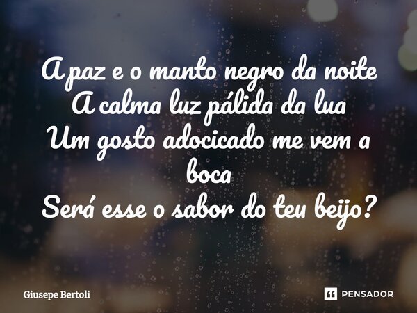⁠A paz e o manto negro da noite A calma luz pálida da lua Um gosto adocicado me vem a boca Será esse o sabor do teu beijo?... Frase de Giusepe Bertoli.