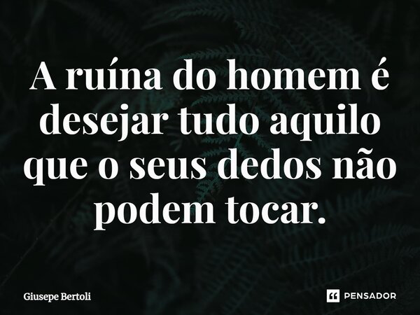 ⁠A ruína do homem é desejar tudo aquilo que o seus dedos não podem tocar.... Frase de Giusepe Bertoli.