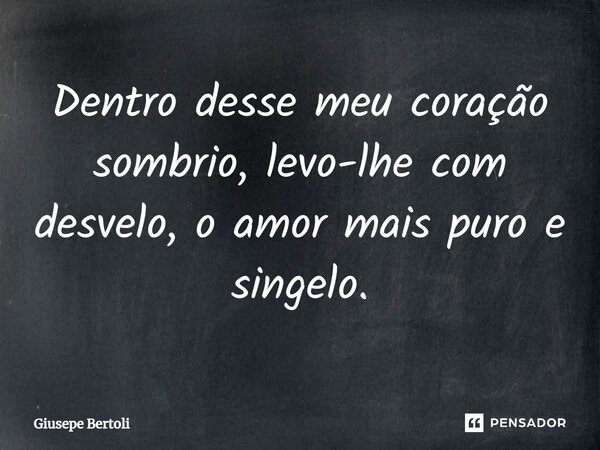⁠Dentro desse meu coração sombrio, levo-lhe com desvelo, o amor mais puro e singelo.... Frase de Giusepe Bertoli.