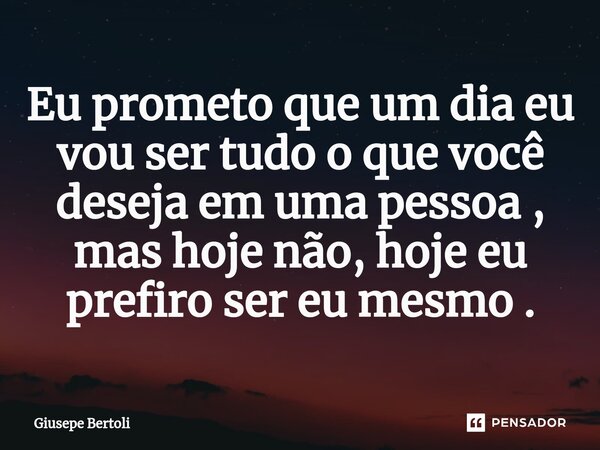 Eu prometo que um dia eu vou ser tudo o que você deseja em uma pessoa , mas hoje não, hoje eu prefiro ser eu mesmo .⁠... Frase de Giusepe Bertoli.