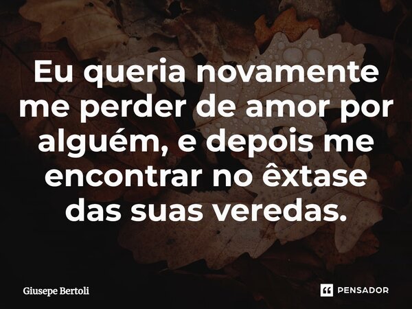 ⁠Eu queria novamente me perder de amor por alguém, e depois me encontrar no êxtase das suas veredas.... Frase de Giusepe Bertoli.