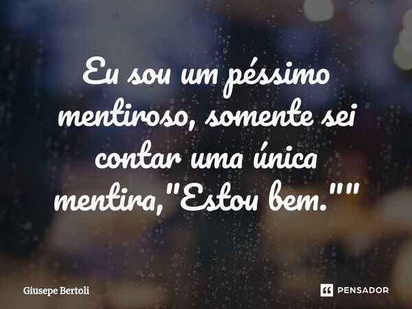 Eu sou um péssimo mentiroso, somente sei contar uma única mentira, "Estou bem.""⁠... Frase de Giusepe Bertoli.