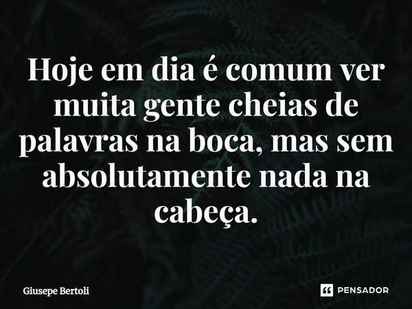 Hoje em dia é comum ver muita gente cheias de palavras na boca, mas sem absolutamente nada na cabeça.⁠... Frase de Giusepe Bertoli.