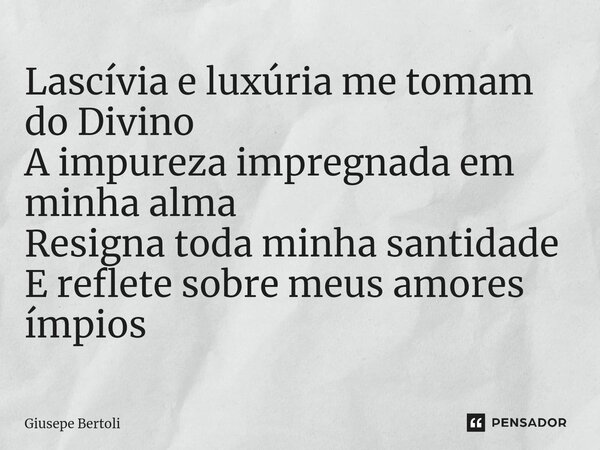 ⁠Lascívia e luxúria me tomam do Divino A impureza impregnada em minha alma Resigna toda minha santidade E reflete sobre meus amores ímpios... Frase de Giusepe Bertoli.