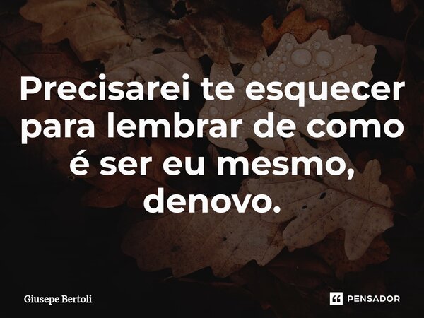 Precisarei te esquecer para lembrar de como é ser eu mesmo, denovo.⁠... Frase de Giusepe Bertoli.