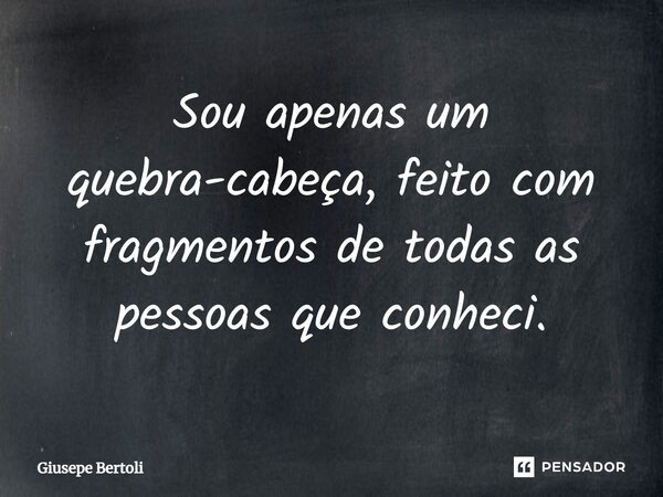 ⁠Sou apenas um quebra-cabeça, feito com fragmentos de todas as pessoas que conheci.... Frase de Giusepe Bertoli.