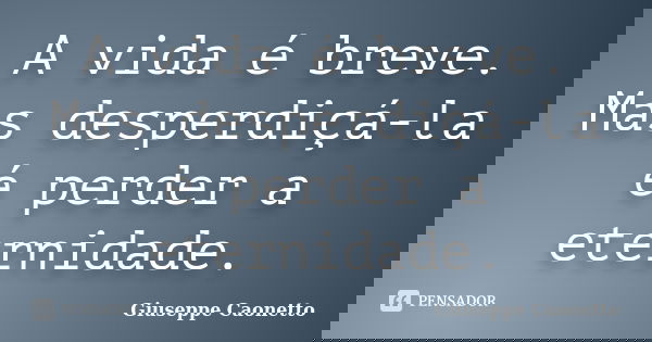 A vida é breve. Mas desperdiçá-la é perder a eternidade.... Frase de Giuseppe Caonetto.