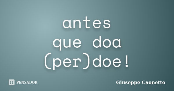 antes que doa (per)doe!... Frase de Giuseppe Caonetto.