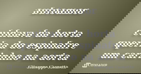 autoamor cuidava da horta queria do espinafre um carinho na aorta... Frase de Giuseppe Caonetto.