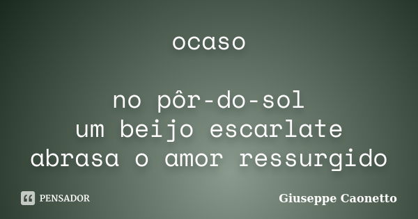 ocaso no pôr-do-sol um beijo escarlate abrasa o amor ressurgido... Frase de Giuseppe Caonetto.