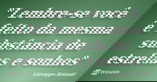 "Lembre-se você é feito da mesma substância de estrelas e sonhos"... Frase de Giuseppe Rotundi.