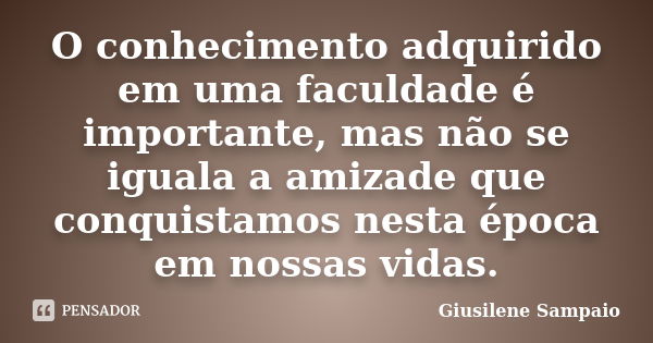 O conhecimento adquirido em uma faculdade é importante, mas não se iguala a amizade que conquistamos nesta época em nossas vidas.... Frase de Giusilene Sampaio.