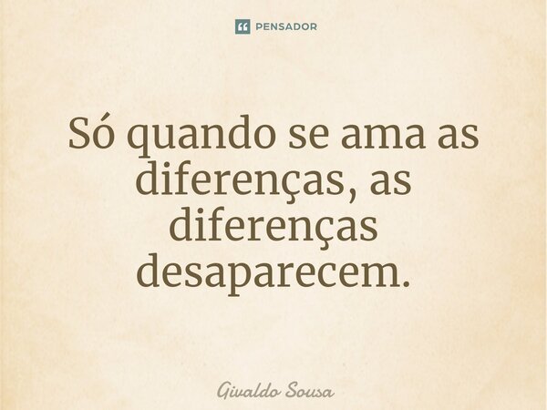 ⁠Só quando se ama as diferenças, as diferenças desaparecem.... Frase de Givaldo Sousa.
