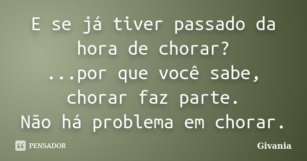 E se já tiver passado da hora de chorar? ...por que você sabe, chorar faz parte. Não há problema em chorar.... Frase de Givania.