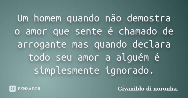 Um homem quando não demostra o amor que sente é chamado de arrogante mas quando declara todo seu amor a alguém é simplesmente ignorado.... Frase de Givanildo Di Noronha.