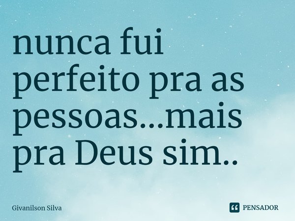 ⁠nunca fui perfeito pra as pessoas...mais pra Deus sim..... Frase de Givanilson Silva.