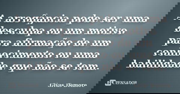 A arrogância pode ser uma desculpa ou um motivo para afirmação de um conhecimento ou uma habilidade que não se tem.... Frase de Givas Demore.