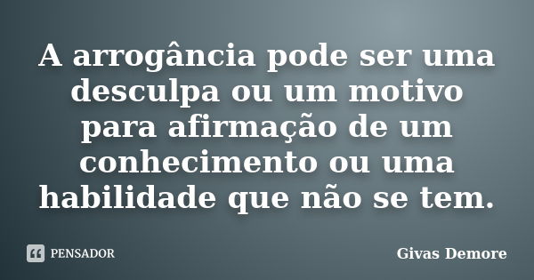 A arrogância pode ser uma desculpa ou um motivo para afirmação de um conhecimento ou uma habilidade que não se tem.... Frase de Givas Demore.