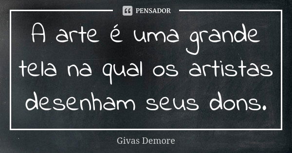 A arte é uma grande tela na qual os artistas desenham seus dons.... Frase de Givas Demore.