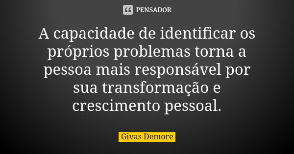 A capacidade de identificar os próprios problemas torna a pessoa mais responsável por sua transformação e crescimento pessoal.... Frase de Givas Demore.