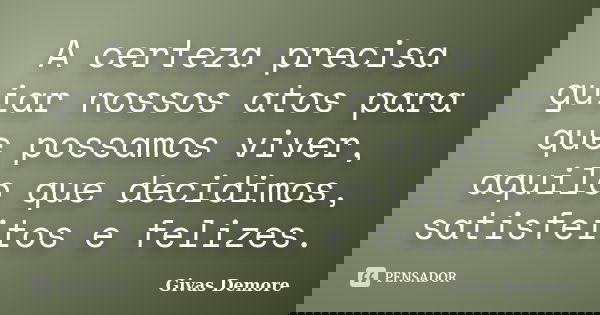 A certeza precisa guiar nossos atos para que possamos viver, aquilo que decidimos, satisfeitos e felizes.... Frase de Givas Demore.