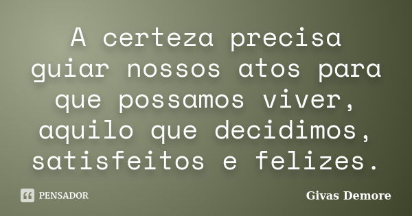 A certeza precisa guiar nossos atos para que possamos viver, aquilo que decidimos, satisfeitos e felizes.... Frase de Givas Demore.