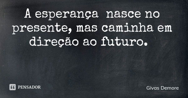 A esperança nasce no presente, mas caminha em direção ao futuro.... Frase de Givas Demore.