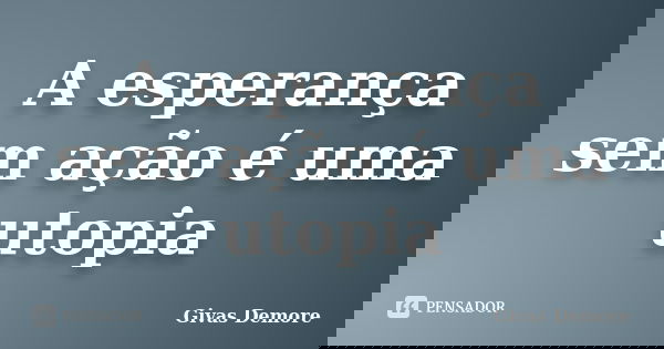 A esperança sem ação é uma utopia... Frase de Givas Demore.