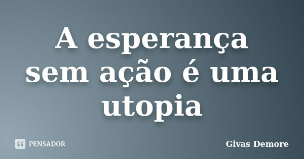 A esperança sem ação é uma utopia... Frase de Givas Demore.