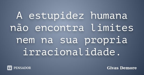 A estupidez humana não encontra limites nem na sua propria irracionalidade.... Frase de Givas Demore.