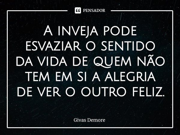 ⁠A inveja pode esvaziar o sentido da vida de quem não tem em si a alegria de ver o outro feliz.... Frase de Givas Demore.