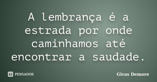 A lembrança é a estrada por onde caminhamos até encontrar a saudade.... Frase de Givas Demore.