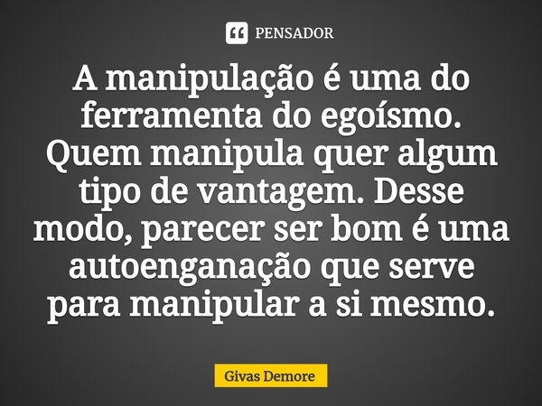 ⁠A manipulação é uma do ferramenta do egoísmo. Quem manipula quer algum tipo de vantagem. Desse modo, parecer ser bom é uma autoenganação que serve para manipul... Frase de Givas Demore.