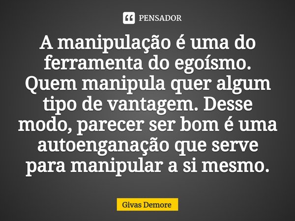 ⁠A manipulação é uma do ferramenta do egoísmo. Quem manipula quer algum tipo de vantagem. Desse modo, parecer ser bom é uma autoenganação que serve para manipul... Frase de Givas Demore.