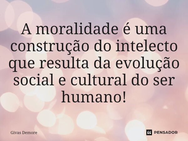 ⁠A moralidade é uma construção do intelecto que resulta da evolução social e cultural do ser humano!... Frase de Givas Demore.