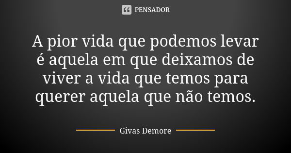 A pior vida que podemos levar é aquela em que deixamos de viver a vida que temos para querer aquela que não temos.... Frase de Givas Demore.