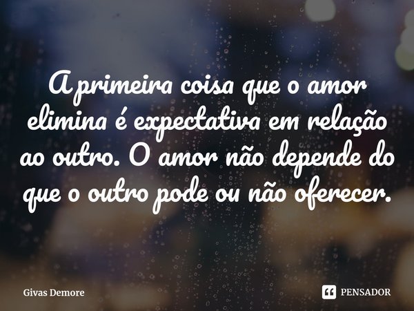 ⁠A primeira coisa que o amor elimina é expectativa em relação ao outro. ⁠O amor não depende do que o outro pode ou não oferecer.... Frase de Givas Demore.