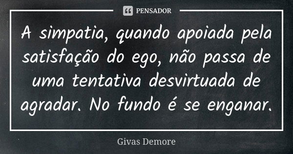 A simpatia, quando apoiada pela satisfação do ego, não passa de uma tentativa desvirtuada de agradar. No fundo é se enganar.... Frase de Givas Demore.